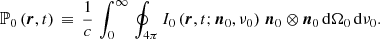 $$ \begin{aligned}&\mathbb{P} _{0}\left(\boldsymbol{r}, t \right) \, \equiv \, \frac{1}{c} \, \int _{0}^{\infty } \, \oint _{4\pi } I_{0}\left(\boldsymbol{r}, t; \boldsymbol{n}_{0}, \nu _{0} \right) \, \boldsymbol{n}_{0} \otimes \boldsymbol{n}_{0} \, \mathrm{d}\Omega _{0} \, \mathrm{d}\nu _{0}. \end{aligned} $$