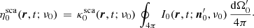 $$ \begin{aligned} \eta ^\mathrm{sca}_{0}(\boldsymbol{r}, t;\nu _{0}) \, = \, \kappa ^\mathrm{sca}_{0}(\boldsymbol{r}, t;\nu _{0}) \, \oint _{4\pi } \, I_{0}(\boldsymbol{r}, t; \boldsymbol{n}_{0}^{\prime },\nu _{0}) \, \frac{\mathrm{d}\Omega _{0}^{\prime }}{4 \pi }\cdot \end{aligned} $$