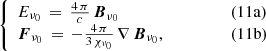 $$ \begin{aligned} \left\{ \begin{array}{ll} E_{\nu _{0}} \, = \, \frac{4\,\pi }{c} \, \boldsymbol{B}_{\nu _{0}}&\qquad \qquad (11\mathrm{a}) \\ \boldsymbol{F}_{\nu _{0}} \, = \, -\frac{4\,\pi }{3\, \chi _{\nu _{0}}} \, \nabla \, \boldsymbol{B}_{\nu _{0}},&\qquad \qquad (11\mathrm{b}) \\ \end{array}\right. \end{aligned} $$