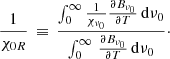$$ \begin{aligned} \frac{1}{\chi _{0R}} \, \equiv \, \frac{\int _{0}^{\infty } \frac{1}{\chi _{\nu _{0}}} \frac{\partial B_{\nu _{0}}}{\partial T} \, \mathrm{d}\nu _{0}}{\int _{0}^{\infty } \, \frac{\partial B_{\nu _{0}}}{\partial T} \, \mathrm{d}\nu _{0}}\cdot \end{aligned} $$
