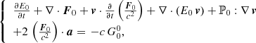 $$ \begin{aligned}&\left\{ \begin{array}{l} \frac{\partial E_{0}}{\partial t} + \nabla \cdot \boldsymbol{F}_{0} + \boldsymbol{v} \cdot \frac{\partial }{\partial t} \left(\frac{\boldsymbol{F}_{0}}{c^{2}}\right) + \nabla \cdot \left(E_{0} \, \boldsymbol{v} \right) + \mathbb{P} _{0} : \nabla \, \boldsymbol{v} \\ + 2 \, \left(\frac{\boldsymbol{F}_{0}}{c^{2}}\right) \cdot \boldsymbol{a} = \, - c \, G_{0}^{0}, \end{array} \right. \end{aligned} $$