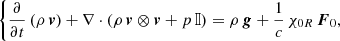 $$ \begin{aligned} \left\{ \frac{\partial }{\partial t}\left( \rho \, \boldsymbol{v} \right) + \nabla \cdot \left( \rho \, \boldsymbol{v} \otimes \boldsymbol{v} + p \, \mathbb{I} \right) = \rho \, \boldsymbol{g} + \frac{1}{c} \, \chi _{0R} \, \boldsymbol{F}_{0}, \right. \end{aligned} $$