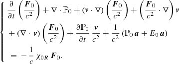 $$ \begin{aligned} \left\{ \begin{aligned}&\frac{\partial }{\partial t} \left(\frac{\boldsymbol{F}_{0}}{c^{2}} \right) + \nabla \cdot \mathbb{P} _{0} + \left( \boldsymbol{v} \cdot \nabla \right) \left(\frac{\boldsymbol{F}_{0}}{c^{2}} \right) + \left(\frac{\boldsymbol{F}_{0}}{c^{2}} \cdot \nabla \right) \boldsymbol{v} \\&+ \left( \nabla \cdot \, \boldsymbol{v} \right) \left(\frac{\boldsymbol{F}_{0}}{c^{2}}\right) + \frac{\partial \mathbb{P} _{0}}{\partial t} \, \frac{\boldsymbol{v}}{c^{2}} + \frac{1}{c^{2}} \left( \mathbb{P} _{0} \, \boldsymbol{a} + E_{0} \, \boldsymbol{a} \right) \\&\, = \, - \, \frac{1}{c} \, \chi _{0R} \, \boldsymbol{F}_{0}. \end{aligned} \right. \end{aligned} $$
