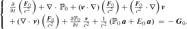 $$ \begin{aligned}&\left\{ \begin{array}{l} \frac{\partial }{\partial t} \left(\frac{\boldsymbol{F}_{0}}{c^{2}} \right) + \nabla \cdot \, \mathbb{P} _{0} + \left( \boldsymbol{v} \cdot \nabla \right) \left(\frac{\boldsymbol{F}_{0}}{c^{2}} \right) + \left(\frac{\boldsymbol{F}_{0}}{c^{2}} \cdot \nabla \right) \boldsymbol{v} \\ + \left( \nabla \cdot \, \boldsymbol{v} \right) \left(\frac{\boldsymbol{F}_{0}}{c^{2}}\right) + \frac{\partial \mathbb{P} _{0}}{\partial t} \, \frac{\boldsymbol{v}}{c^{2}} + \frac{1}{c^{2}} \left( \mathbb{P} _{0} \, \boldsymbol{a} + E_{0} \, \boldsymbol{a} \right) \, = \, - \, \boldsymbol{G}_{0}. \end{array}\right. \end{aligned} $$