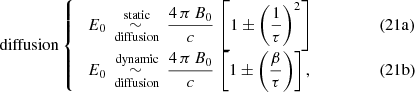 $$ \begin{aligned} \mathrm{diffusion} \left\{ \begin{array}{ll} \; E_{0} \overset{\text{ static}}{\underset{\text{ diffusion}}{\sim }} \, \displaystyle {\frac{4\, \pi \, B_{0}}{c}} \, \left[ 1 \pm \left( \displaystyle {\frac{1}{\tau }}\right)^{2} \right]&\qquad \qquad (21\mathrm{a}) \\ \; E_{0} \overset{\text{ dynamic}}{\underset{\text{ diffusion}}{\sim }} \, \displaystyle {\frac{4\, \pi \, B_{0}}{c}} \, \left[ 1 \pm \left( \displaystyle {\frac{\beta }{\tau }}\right) \right],&\qquad \qquad (21\mathrm{b})\\ \end{array}\right. \end{aligned} $$