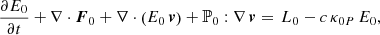 $$ \begin{aligned}&\frac{\partial E_{0}}{\partial t} + \nabla \cdot \boldsymbol{F}_{0} + \nabla \cdot \left(E_{0} \, \boldsymbol{v} \right) + \mathbb{P} _{0} : \nabla \, \boldsymbol{v} = \, L_{0} - c \, \kappa _{0P} \, E_{0}, \end{aligned} $$