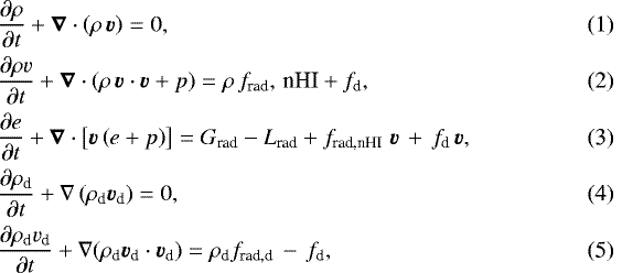 \begin{eqnarray} && \hspace*{-6pt} \frac{\partial \rho}{\partial t}+\vec{\nabla} \cdot \left(\rho\,\vec{v}\right)=0,\\ && \hspace*{-6pt} \frac{\partial \rho v}{\partial t}+\vec{\nabla} \cdot \left(\rho \,\vec{v}\cdot \vec{v}+p\right)=\rho\,f_{\textrm{rad}},\, \textrm{nHI}+f_{\textrm{d}},\\ && \hspace*{-6pt} \frac{\partial e }{\partial t} +\vec{\nabla}\cdot \left[\vec{v} \left(e+p\right) \right] =G_{\textrm{rad}}-L_{\textrm{rad}}+f_{\textrm{rad,nHI}}\;\vec{v} \,+\,f_{\textrm{d}}\,\vec{v},\\ && \hspace*{-6pt} \frac{\partial \rho_{\textrm{d}}}{\partial t}+\nabla \left(\rho_{\textrm{d}}\vec{v_{\textrm{d}}}\right)=0,\\ && \hspace*{-6pt} \frac{\partial \rho_{\textrm{d}} v_{\textrm{d}}}{\partial t}+ \nabla(\rho_{\textrm{d}} \vec{v_{\textrm{d}}}\cdot \vec{v_{\textrm{d}}})=\rho_{\textrm{d}} f_{\textrm{rad,d}}\,-\,f_{\textrm{d}}, \end{eqnarray}