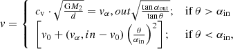 $$ \begin{aligned} v = \left\{ \begin{array}{ll} c_{\rm v}\cdot \sqrt{\frac{\mathrm{G} M_2}{d}} = v_\mathrm \alpha , out \sqrt{\frac{\tan \alpha _\mathrm{out} }{\tan \theta }};&\mathrm{if}\, \theta > \alpha _\mathrm{in} \\ \left[v_0+(v_\mathrm \alpha ,in -v_0)\left(\frac{\theta }{\alpha _\mathrm{in} }\right)^2\right];&\mathrm{if}\, \theta < \alpha _\mathrm{in} , \end{array} \right. \end{aligned} $$