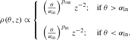 $$ \begin{aligned} \rho (\theta , {z}) \propto \left\{ \begin{array}{ll} \left(\frac{\theta }{\alpha _\mathrm{in} }\right)^{p_\mathrm{out} }\,{z}^{-2};&\mathrm{if}\, \theta > \alpha _\mathrm{in} \\ \\ \left(\frac{\theta }{\alpha _\mathrm{in} }\right)^{p_\mathrm{in} }\,{z}^{-2};&\mathrm{if}\, \theta < \alpha _\mathrm{in} . \end{array}\right. \end{aligned} $$
