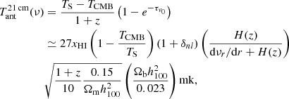 $$ \begin{aligned} T_{\rm ant}^\mathrm{21\,cm} (\nu )&= \frac{T_{\rm S} - T_{\rm CMB}}{1+z} \left(1-e^{-\tau _{\nu _{0}}} \right) \nonumber \\&\simeq 27 x_{\rm HI} \left(1-\frac{T_{\rm CMB}}{T_{\rm S}} \right) \left(1+\delta _{nl} \right) \left( \frac{H(z)}{\mathrm{d}\nu _{r} / \mathrm{d}r + H(z)} \right) \nonumber \\&\sqrt{\frac{1+z}{10}\frac{0.15}{\Omega _{\rm m}h_{100}^{2}}} \left(\frac{\Omega _{\rm b}h_{100}^{2}}{0.023} \right) \mathrm{mk} , \end{aligned} $$