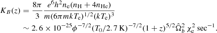 $$ \begin{aligned} K_B (z)&= {8\pi \over 3} { { e^6 h^2 n_{\rm e} (n_{\rm H}+4n_{\rm He}) } \over { m (6\pi m k T_{\rm e})^{1/2} (k T_{\rm e})^3 } } \nonumber \\&\sim 2.6 \times 10^{-25} \phi ^{-7/2} (T_0 / 2.7\,\mathrm{K})^{-7/2} (1+z)^{5/2} {\hat{\Omega }_{b}}^2 \, \chi _{\rm e}^2 \, \mathrm{sec}^{-1} . \end{aligned} $$