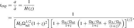 $$ \begin{aligned} t_{\rm exp}&= {a \over \dot{a}} = {1 \over H(z)} \nonumber \\&= {1 \over \left[H_0 \Omega _{\rm rel}^{1/2} (1+z)^2\right] \left[ 1 + {\Omega _{\rm m} / \Omega _{\rm rel} \over 1+z} \, \left( 1 + {\Omega _{\rm K} / \Omega _{\rm m} \over 1+z} + {\Omega _\Lambda / \Omega _{\rm m} \over (1+z)^3} \right) \right]^{1/2} } , \end{aligned} $$