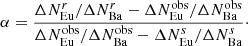 $$ \begin{aligned} \alpha =\frac{\Delta N_\mathrm{Eu} ^{r}/\Delta N_\mathrm{Ba} ^{r}-\Delta N_\mathrm{Eu} ^\mathrm{obs}/\Delta N_\mathrm{Ba} ^\mathrm{obs}}{\Delta N_\mathrm{Eu} ^\mathrm{obs}/\Delta N_\mathrm{Ba} ^\mathrm{obs}-\Delta N_\mathrm{Eu} ^{s}/\Delta N_\mathrm{Ba} ^{s}} \cdot \end{aligned} $$