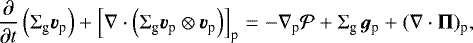 \begin{eqnarray*}\frac{\partial}{\partial t} \left( \Sigma_{\textrm{g}} \bm{v}_{\textrm{p}} \right) + \left[\nabla \cdot \left( \Sigma_{\textrm{g}} \bm{v}_{\textrm{p}} \otimes \bm{v}_{\textrm{p}} \right)\right]_{\textrm{p}} & =& - \nabla_{\textrm{p}} {\cal P} + \Sigma_{\textrm{g}} \, \bm{g}_{\textrm{p}} +(\nabla \cdot \mathbf{\Pi})_{\textrm{p}}, \end{eqnarray*}