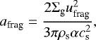 \begin{equation*}a_{\textrm{frag}} = \frac{2\Sigma_{\textrm{g}}u^2_{\textrm{frag}}}{3\pi \rho_{\textrm{s}} \alpha c_{\textrm{s}}^2}, \end{equation*}