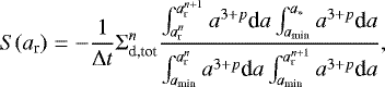 \begin{equation*}S(a_{\textrm{r}}) = - {1 \over \Delta t } \Sigma_{\textrm{d,tot}}^n { \int_{a_{\textrm{r}}^n}^{a_{\textrm{r}}^{n+1}} a^{3+p} \textrm{d}a \int_{a_{\textrm{min}}}^{a_{\ast}} a^{3+p} \textrm{d}a \over \int_{a_{\textrm{min}}}^{a_{\textrm{r}}^n} a^{3+p} \textrm{d}a \int_{a_{\textrm{min}}}^{a_{\textrm{r}}^{n+1}} a^{3+p} \textrm{d}a}, \end{equation*}