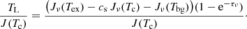 $$ \begin{aligned} \frac{T_{\rm L}}{J(T_{\rm c})} = \frac{\bigl ( J_\nu (T_{\rm ex})-c_{\rm s}\,J_\nu (T_{\rm c})-J_\nu (T_{\rm bg}) \bigr ) (1-\mathrm{e}^{-\tau _\nu })}{J(T_{\rm c})} \cdot \end{aligned} $$