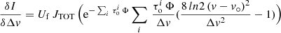 $$ \begin{aligned}&\frac{\delta I}{\delta \Delta { v}} = U_{\rm f}\, J_{\rm TOT}\,\Bigl ( \mathrm{e}^{-\sum _i\,\tau _{\rm o}^i\,\Phi } \sum _i\, \frac{\tau _{\rm o}^i\,\Phi }{\Delta { v}} (\frac{8\,ln 2\,({ v}-{ v}_\circ )^2}{\Delta { v}^2} - 1 ) \Bigr ) \end{aligned} $$