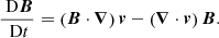 $$ \begin{aligned}&\frac{\text{ D}\boldsymbol{B}}{\text{ D}t}=\left(\boldsymbol{B} \cdot \boldsymbol{\nabla }\right)\boldsymbol{v} - \left(\boldsymbol{\nabla } \cdot \boldsymbol{v} \right) \boldsymbol{B}. \end{aligned} $$