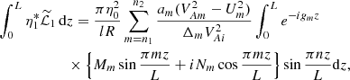 $$ \begin{aligned}&\int _0^L \eta _1^*\widetilde{\mathcal{L}}_1\,\mathrm{d}z = \frac{\pi \eta _0^2}{lR} \sum _{m=n_1}^{n_2} \frac{a_m(V_{Am}^2 - U_m^2)}{\Delta _m V_{Ai}^2} \int _0^L e^{-ig_m z} \nonumber \\&\qquad \qquad \qquad \times \left\{ M_m\sin \frac{\pi mz}{L} + iN_m \cos \frac{\pi mz}{L}\right\} \sin \frac{\pi nz}{L} \mathrm{d}z, \end{aligned} $$