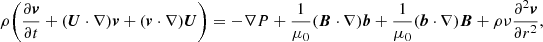 $$ \begin{aligned} \rho \bigg (\frac{\partial {\boldsymbol{v}}}{\partial t}+({\boldsymbol{U}}\cdot \nabla ){\boldsymbol{v}}+({\boldsymbol{v}}\cdot \nabla ){\boldsymbol{U}}\bigg ) =-\nabla P+\frac{1}{\mu _0}({\boldsymbol{B}}\cdot \nabla ){\boldsymbol{b}}+\frac{1}{\mu _0} ({\boldsymbol{b}}\cdot \nabla ){\boldsymbol{B}}+\rho \nu \frac{\partial ^2{\boldsymbol{v}}}{\partial r^2}, \end{aligned} $$