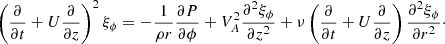 $$ \begin{aligned} \left(\frac{\partial }{\partial t} + U\frac{\partial }{\partial z}\right)^2\xi _\phi = -\frac{1}{\rho r}\frac{\partial P}{\partial \phi } + V_A^2\frac{\partial ^2\xi _\phi }{\partial z^2}+ \nu \left(\frac{\partial }{\partial t} + U\frac{\partial }{\partial z}\right) \frac{\partial ^2\xi _\phi }{\partial r^2}\cdot \end{aligned} $$