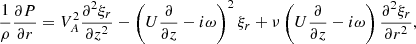 $$ \begin{aligned} \frac{1}{\rho }\frac{\partial P}{\partial r} = V_A^2\frac{\partial ^2\xi _r}{\partial z^2} - \left(U\frac{\partial }{\partial z} -i\omega \right)^2\xi _r+ \nu \left(U\frac{\partial }{\partial z} - i\omega \right)\frac{\partial ^2\xi _r}{\partial r^2}, \end{aligned} $$