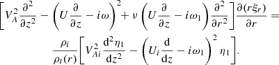 $$ \begin{aligned}&\bigg [V_A^2\frac{\partial ^2}{\partial z^2} - \left(U\frac{\partial }{\partial z}-i\omega \right)^2 \!\!+ \nu \left(U\frac{\partial }{\partial z}-i\omega _1\right)\!\frac{\partial ^2}{\partial r^2}\bigg ] \frac{\partial (r\xi _r)}{\partial r}= \nonumber \\&\qquad \qquad \qquad \frac{\rho _i}{\rho _t(r)}\bigg [V_{Ai}^2\frac{\mathrm{d}^2\eta _1}{\mathrm{d}z^2} - \left(U_i\frac{\mathrm{d}}{\mathrm{d}z} -i\omega _1\right)^2\eta _1\bigg ]. \end{aligned} $$