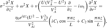$$ \begin{aligned}&\sigma ^2 \frac{\partial ^2 X}{\partial z^2} + \omega ^2 X + \nu \bigg (\frac{U(V_A^2 - U^2)}{V_A^2}\frac{\partial }{\partial z} - i\omega _1\bigg )\frac{\partial ^2 X}{\partial r^2} = \nonumber \\&\qquad \qquad \frac{\eta _0 e^{igz}(U^2 - V_A^2)}{V_{Ai}^2} \bigg (iC_1\cos \frac{\pi nz}{L} + C_2\sin \frac{\pi nz}{L}\bigg ), \end{aligned} $$
