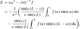 $$ \begin{aligned} X&= (\omega ^2 - \mathcal{M})^{-1}f \nonumber \\&= -\frac{1}{\sigma ^2}\bigg (\frac{\sin [\kappa (L-z)]}{\kappa \sin (\kappa L)}\int _0^z f(u)\sin (\kappa u)\,\mathrm{d}u \nonumber \\&\quad - \frac{\sin (\kappa z)}{\kappa \sin (\kappa L)}\int _z^L f(u)\sin [(\kappa (L-u)]\,\mathrm{d}u\bigg ) , \end{aligned} $$