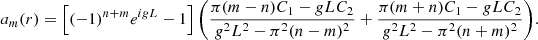 $$ \begin{aligned} a_m(r) = \left[(-1)^{n+m}e^{igL} - 1\right]\bigg (\frac{\pi (m - n)C_1 - gLC_2}{g^2 L^2 - \pi ^2(n-m)^2}+ \frac{\pi (m + n)C_1 - gLC_2}{g^2 L^2 - \pi ^2(n+m)^2}\bigg ). \end{aligned} $$
