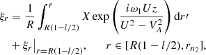 $$ \begin{aligned} \xi _r&= \frac{1}{R}\int _{R(1-l/2)}^r X \exp \left(\frac{i\omega _1 Uz}{U^2 - V_A^2}\right)\mathrm{d}r\prime \nonumber \\&+ \xi _r\big |_{r=R(1-l/2)} , \qquad r \in [R(1-l/2),r_{n_2}], \end{aligned} $$