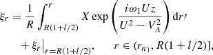 $$ \begin{aligned} \xi _r&= \frac{1}{R}\int _{R(1+l/2)}^r X \exp \left(\frac{i\omega _1 Uz}{U^2 - V_A^2}\right)\mathrm{d}r\prime \nonumber \\&\quad + \xi _r\big |_{r=R(1+l/2)} , \qquad r \in (r_{n_1},R(1+l/2)], \end{aligned} $$