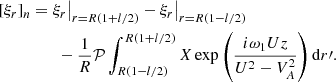 $$ \begin{aligned} {[}\xi _r{]}_n&= \xi _r\big |_{r=R(1+l/2)} - \xi _r\big |_{r=R(1-l/2)} \nonumber \\&\qquad - \frac{1}{R}\mathcal{P}\int _{R(1-l/2)}^{R(1+l/2)} X \exp \left(\frac{i\omega _1 Uz}{U^2 - V_A^2}\right)\mathrm{d}r\prime . \end{aligned} $$