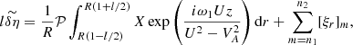 $$ \begin{aligned} l\widetilde{\delta \eta } = \frac{1}{R}\mathcal{P}\int _{R(1-l/2)}^{R(1+l/2)} X \exp \left(\frac{i\omega _1 Uz}{U^2 - V_A^2}\right)\mathrm{d}r + \sum _{m=n_1}^{n_2}[\xi _r]_m, \end{aligned} $$