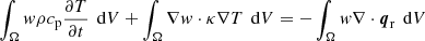 $$ \begin{aligned} \int _\Omega { w} \rho c_{\rm p} \frac{\partial T}{\partial t} \,\text{ d}V + \int _\Omega \nabla { w} \cdot \kappa \nabla T \,\text{ d}V = -\int _\Omega { w} \nabla \cdot \boldsymbol{q}_{\rm r}\,\text{ d}V \end{aligned} $$