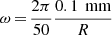 $ \omega\,{=}\,\frac{2\pi}{50} \frac{0.1\,\text{ mm}}{R} $