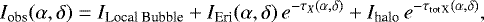 \begin{equation*} {I_{\textrm{obs}}(\alpha,\delta) = I_{\textrm{Local\ Bubble}} + I_{\textrm{Eri}}(\alpha,\delta) \, e^{-\tau_X(\alpha,\delta)} + I_{\textrm{halo}}\, e^{-\tau_{\textrm{tot\,X}}(\alpha,\delta)} } ,\end{equation*}