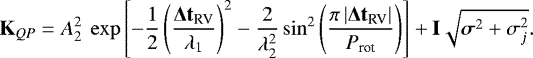 \begin{equation*}\mathbf{K}_{\textit{\textrm{QP}}} = A_2^2 ~\exp\left[ -\frac{1}{2} \left( \frac{\mathbf{\Delta t_{\textrm{RV}}}}{\lambda_1} \right) ^2 - \frac{2}{\lambda_2^2} \sin^2 \left( \frac{\pi \left| \mathbf{\Delta t_{\textrm{RV}}} \right| }{P_{\textrm{rot}}} \right) \right] + \mathbf{I} \sqrt{\bm\sigma^2 + \sigma_{j}^2}. \end{equation*}