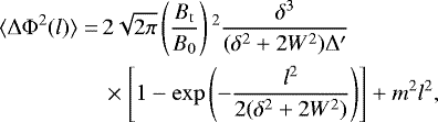\begin{equation*} \begin{split} \langle \Delta \Phi^2 (l) \rangle =\, & 2 \sqrt{2 \pi} \left (\frac{B_{\mathrm{t}}}{B_0}\right){}^2 \frac{\delta^3}{(\delta^2 + 2 W^2) \Delta '} \\ & \times \left [1- \exp \left (-\frac{l^2}{2 (\delta^2 + 2 W^2)} \right)\right] +m^2 l^2, \end{split}\end{equation*}