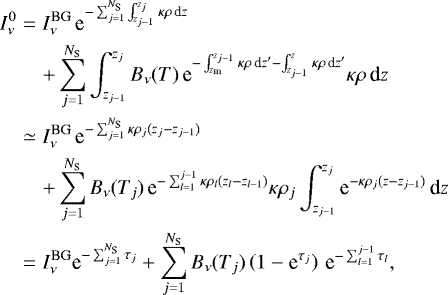 \begin{eqnarray*} I_{\nu}^0 & = & I_{\nu}^{\textrm{BG}} \, \textrm{e}^{-\sum_{j=1}^{N_{\textrm{S}}} \int_{z_{j-1}}^{z_j} \kappa\rho \, \textrm{d} z} \nonumber \\ & & + \sum_{j=1}^{N_{\textrm{S}}} \int_{z_{j-1}}^{z_j} B_{\nu}(T) \, \textrm{e}^{-\int_{z_{\textrm{m}}}^{z_{j-1}} \kappa\rho \, \textrm{d} z' - \int_{z_{j-1}}^z \kappa\rho \, \textrm{d} z'} \kappa\rho \, \textrm{d} z \nonumber \\ & \simeq & I_{\nu}^{\textrm{BG}} \, \textrm{e}^{-\sum_{j=1}^{N_{\textrm{S}}} \kappa\rho_j(z_j-z_{j-1})} \nonumber \\ & & + \sum_{j=1}^{N_{\textrm{S}}} B_{\nu}(T_j) \, \textrm{e}^{-\sum_{l=1}^{j-1} \kappa\rho_l (z_l-z_{l-1})} \kappa\rho_j \int_{z_{j-1}}^{z_j} \textrm{e}^{-\kappa\rho_j(z-z_{j-1})} \, \textrm{d} z \nonumber \\ & = & I_{\nu}^{\textrm{BG}} \textrm{e}^{-\sum_{j=1}^{N_{\textrm{S}}} \tau_j} + \sum_{j=1}^{N_{\textrm{S}}} B_{\nu}(T_j) \left(1-\textrm{e}^{\tau_j}\right) \, \textrm{e}^{-\sum_{l=1}^{j-1} \tau_l},\end{eqnarray*}