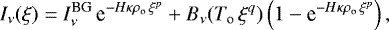 \begin{equation*} I_{\nu}(\xi) = I_{\nu}^{\textrm{BG}} \, \textrm{e}^{-H\kappa\rho_{\textrm{o}}\,\xi^p} + B_{\nu}(T_{\textrm{o}}\,\xi^q)\left(1-\textrm{e}^{-H\kappa\rho_{\textrm{o}}\,\xi^p}\right) ,\end{equation*}
