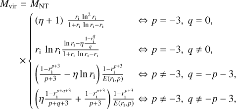 \begin{eqnarray*} M_{\textrm{vir}} & = & M_{\textrm{NT}} \nonumber \\ & & \hspace*{-10pt} \times \left\{ \begin{array}{lcl} \left(\eta+1\right)\,\frac{r_{\textrm{i}}\,\ln^2r_{\textrm{i}}}{1+r_{\textrm{i}}\,\lnr_{\textrm{i}}-r_{\textrm{i}}} & \Leftrightarrow & p=-3,~q=0, \\[8pt] r_{\textrm{i}}\,\lnr_{\textrm{i}} \frac{\lnr_{\textrm{i}}-\eta\frac{1-r_{\textrm{i}}^q}{q}}{1+r_{\textrm{i}}\,\lnr_{\textrm{i}}-r_{\textrm{i}}} & \Leftrightarrow & p=-3,~q\ne0, \\[8pt] \left(\frac{1-r_{\textrm{i}}^{p+3}}{p+3}-\eta\lnr_{\textrm{i}}\right) \frac{1-r_{\textrm{i}}^{p+3}}{E(r_{\textrm{i}},p)} & \Leftrightarrow & p\ne-3,~q=-p-3, \\[8pt] \left(\eta\frac{1-r_{\textrm{i}}^{p+q+3}}{p+q+3}+\frac{1-r_{\textrm{i}}^{p+3}}{p+3}\right) \frac{1-r_{\textrm{i}}^{p+3}}{E(r_{\textrm{i}},p)} & \Leftrightarrow & p\ne-3,~q\ne-p-3, \end{array} \right. \end{eqnarray*}
