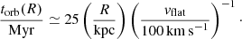 $$ \begin{aligned} \frac{t_{\rm orb}(R)}{\mathrm{Myr}} \simeq 25\left(\frac{R}{\mathrm{kpc}}\right) \left(\frac{{ v}_{\rm flat}}{100\,\mathrm{km\,s}^{-1}}\right)^{-1}\cdot \end{aligned} $$