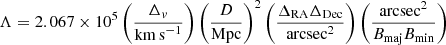 $$ \begin{aligned} \Lambda = 2.067\times 10^5 \left(\frac{\Delta _{{ v}}}{\mathrm{km\,s}^{-1}}\right) \left(\frac{D}{\mathrm{Mpc}}\right)^2 \left(\frac{\Delta _{\rm RA}\Delta _{\rm Dec}}{\mathrm{arcsec}^2}\right) \left(\frac{\mathrm{arcsec}^2}{B_{\rm maj} B_{\rm min}}\right) \end{aligned} $$