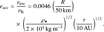 \begin{eqnarray*} e_{\textrm{acc}} &=& \frac{v_{\textrm{esc}}}{v_{\textrm{K}}} = 0.0046\,\left( \frac{R}{50\,\textrm{km}} \right) \nonumber \\ & & \times \;\left(\frac{\rho_{\bullet}}{2 \times 10^3\,\textrm{kg\,m}^{-3}}\right)^{1/2} \left(\frac{r}{10\,\textrm{AU}} \right)^{1/2} .\end{eqnarray*}