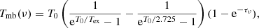 $$ \begin{aligned} T_{\rm mb}(\nu ) = T_0 \left( \frac{1}{\mathrm{e}^{T_0/T_{\rm ex}}-1} - \frac{1}{\mathrm{e}^{T_0/2.725} -1} \right) (1 - \mathrm{e}^{-\tau _{\nu }}), \end{aligned} $$