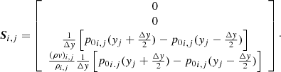 $$ \begin{aligned} {\boldsymbol{S}}_{i,j} = \left[ \begin{array}{c} 0 \\ 0 \\ \frac{1}{\Delta { y}}\left[{p_0}_{i,j}({ y}_j+\frac{\Delta { y}}{2}) - {p_0}_{i,j}({ y}_j-\frac{\Delta { y}}{2}) \right] \\ \frac{(\rho { v})_{i,j}}{\rho _{i,j}} \frac{1}{\Delta { y}}\left[{p_0}_{i.j}({ y}_j+\frac{\Delta { y}}{2}) - {p_0}_{i,j}({ y}_j-\frac{\Delta { y}}{2}) \right] \end{array} \right]\cdot \end{aligned} $$