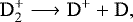 \begin{equation*} \mathrm{D_2^+} \longrightarrow \mathrm{D^+ + D} , \end{equation*}