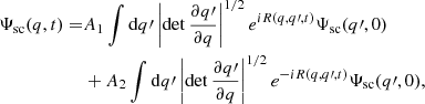 $$ \begin{aligned} \Psi _{\rm sc}(q, t) =&A_1\int \mathrm{d}q\prime \left| \det \frac{\partial q\prime }{\partial q}\right|^{1/2} e^{i R(q,q\prime ,t)} \Psi _{\rm sc}(q\prime , 0) \nonumber \\&+ A_{2}\int \mathrm{d}q\prime \left| \det \frac{\partial q\prime }{\partial q}\right|^{1/2} e^{-i R(q,q\prime ,t)} \Psi _{\rm sc}(q\prime , 0), \end{aligned} $$